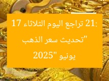 “تحديث سعر الذهب 21: تراجع اليوم الثلاثاء 17 يونيو 2025”