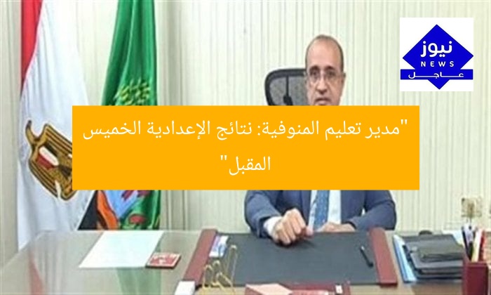 “مدير تعليم المنوفية: نتائج الإعدادية الخميس المقبل”