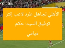 توفيق السيد: حكم الأهلي تجاهل طرد لاعب إنتر ميامي