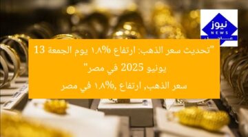 سعر الذهب يرتفع 1.8% في مصر الجمعة 13 يونيو 2025
