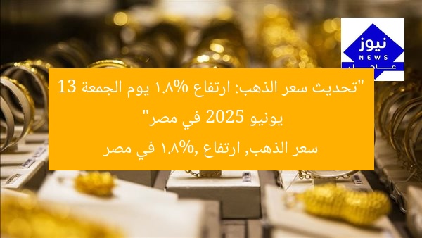 سعر الذهب يرتفع 1.8% في مصر الجمعة 13 يونيو 2025