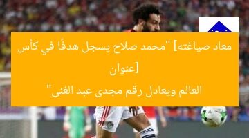 [عنوان معاد صياغته] “محمد صلاح يسجل هدفًا في كأس العالم ويعادل رقم مجدى عبد الغنى”