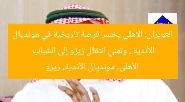 العويران: الأهلي يخسر فرصة تاريخية في مونديال الأندية.. وتمني انتقال زيزو إلى الشباب  
الأهلى, مونديال الأندية, زيزو