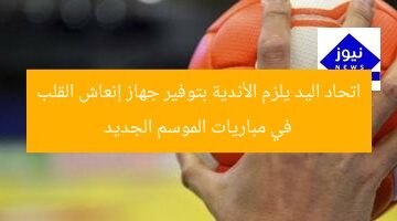 اتحاد اليد يلزم الأندية بتوفير جهاز إنعاش القلب في مباريات الموسم الجديد