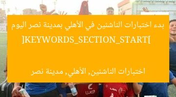 بدء اختبارات الناشئين في الأهلي بمدينة نصر اليوم  
[KEYWORDS_SECTION_START]  
اختبارات الناشئين, الأهلي, مدينة نصر