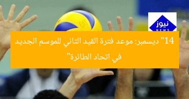 “14 ديسمبر: موعد فترة القيد الثاني للموسم الجديد في اتحاد الطائرة”