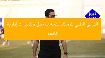 الجهاز الطبي للزمالك على مشارف الرحيل وتغييرات إدارية قادمة