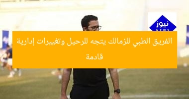 الجهاز الطبي للزمالك على مشارف الرحيل وتغييرات إدارية قادمة