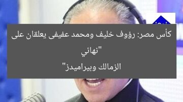 “نهائي كأس مصر: رؤوف خليف ومحمد عفيفى يعلقان على الزمالك وبيراميدز”