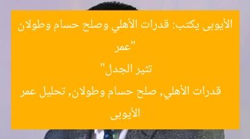 “عمر الأيوبى يكتب: قدرات الأهلي وصلح حسام وطولان تثير الجدل”  
قدرات الأهلي, صلح حسام وطولان, تحليل عمر الأيوبى