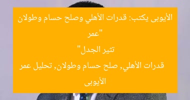 “عمر الأيوبى يكتب: قدرات الأهلي وصلح حسام وطولان تثير الجدل”  
قدرات الأهلي, صلح حسام وطولان, تحليل عمر الأيوبى