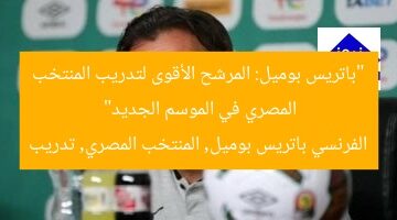 “باتريس بوميل: المرشح الأقوى لتدريب المنتخب المصري في الموسم الجديد”  
الفرنسي باتريس بوميل, المنتخب المصري, تدريب