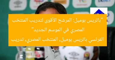 “باتريس بوميل: المرشح الأقوى لتدريب المنتخب المصري في الموسم الجديد”
الفرنسي باتريس بوميل, المنتخب المصري, تدريب
