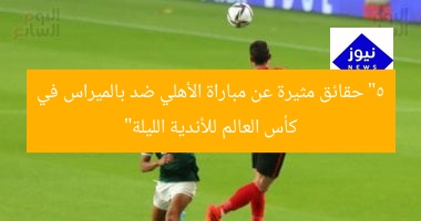 “5 حقائق مثيرة عن مباراة الأهلي ضد بالميراس في كأس العالم للأندية الليلة”