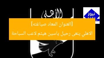 [العنوان المعاد صياغته]  
الاهلي ينعى رحيل ياسين هيثم لاعب السباحة