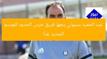 عبد الحميد بسيوني يُجهِّز فريق حرس الحدود للموسم الجديد غدًا