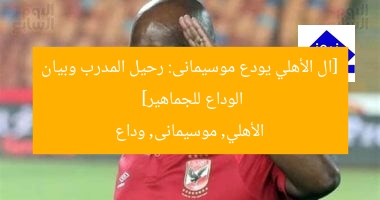 [ال الأهلي يودع موسيمانى: رحيل المدرب وبيان الوداع للجماهير]  
الأهلي, موسيمانى, وداع