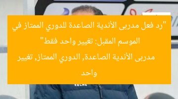 “رد فعل مدربى الأندية الصاعدة للدوري الممتاز في الموسم المقبل: تغيير واحد فقط”  
مدربى الأندية الصاعدة, الدوري الممتاز, تغيير واحد