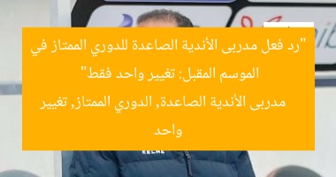 “رد فعل مدربى الأندية الصاعدة للدوري الممتاز في الموسم المقبل: تغيير واحد فقط”
مدربى الأندية الصاعدة, الدوري الممتاز, تغيير واحد