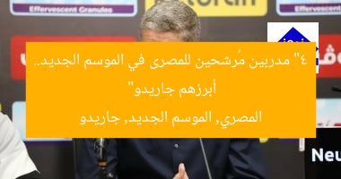 “4 مدربين مُرشحين للمصرى في الموسم الجديد.. أبرزهم جاريدو”
المصري, الموسم الجديد, جاريدو