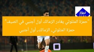 “حمزة المثلوثي يغادر الزمالك أول أجنبي في الصيف”  
حمزة المثلوثي, الزمالك, أول أجنبي