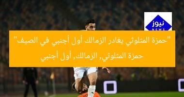 “حمزة المثلوثي يغادر الزمالك أول أجنبي في الصيف”  
حمزة المثلوثي, الزمالك, أول أجنبي