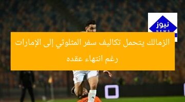 الزمالك يتحمل تكاليف سفر المثلوثي إلى الإمارات رغم انتهاء عقده