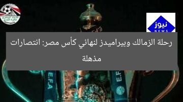 رحلة الزمالك وبيراميدز لنهائي كأس مصر: انتصارات مذهلة