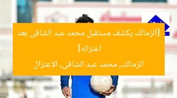 [الزمالك يكشف مستقبل محمد عبد الشافى بعد اعتزاله]  
الزمالك, محمد عبد الشافى, الاعتزال