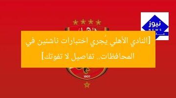 [النادي الأهلي يُجري اختبارات ناشئين في المحافظات.. تفاصيل لا تفوتك]