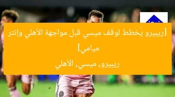 [ريبيرو يُخطط لوقف ميسي قبل مواجهة الأهلي وإنتر ميامي]  
ريبيرو, ميسي, الأهلي