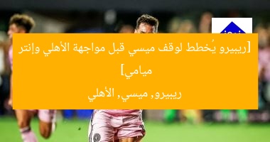 [ريبيرو يُخطط لوقف ميسي قبل مواجهة الأهلي وإنتر ميامي]  
ريبيرو, ميسي, الأهلي