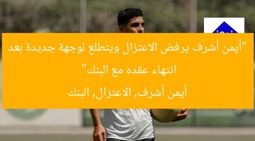 “أيمن أشرف يرفض الاعتزال ويتطلع لوجهة جديدة بعد انتهاء عقده مع البنك”  
أيمن أشرف, الاعتزال, البنك