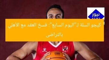 كيجو السلة لـ”اليوم السابع”: فسخ العقد مع الأهلي بالتراضى