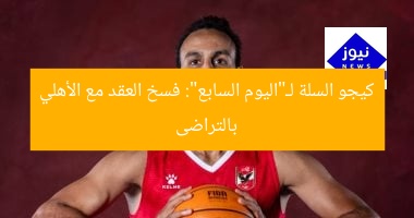 كيجو السلة لـ”اليوم السابع”: فسخ العقد مع الأهلي بالتراضى