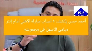 أحمد حسن: مباراة الأهلي أمام إنتر ميامي الأسهل في المجموعة
