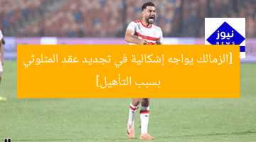 [الزمالك يواجه إشكالية في تجديد عقد المثلوثي بسبب التأهيل]