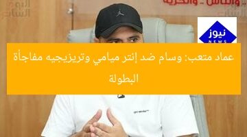 عماد متعب: وسام ضد إنتر ميامي وتريزيجيه مفاجأة البطولة