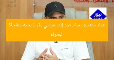عماد متعب: وسام ضد إنتر ميامي وتريزيجيه مفاجأة البطولة