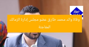 وفاة والد محمد طارق عضو مجلس إدارة الزمالك المفاجئة