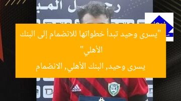 “يسرى وحيد تبدأ خطواتها للانضمام إلى البنك الأهلي”  
يسرى وحيد, البنك الأهلي, الانضمام