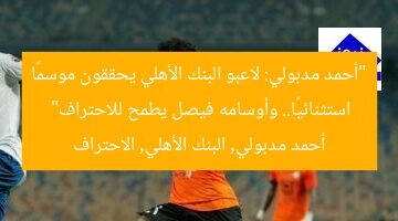 “أحمد مدبولي: لاعبو البنك الأهلي يحققون موسمًا استثنائيًا.. وأوسامه فيصل يطمح للاحتراف”  
أحمد مدبولي, البنك الأهلي, الاحتراف
