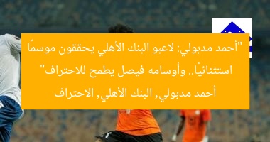 “أحمد مدبولي: لاعبو البنك الأهلي يحققون موسمًا استثنائيًا.. وأوسامه فيصل يطمح للاحتراف”
أحمد مدبولي, البنك الأهلي, الاحتراف