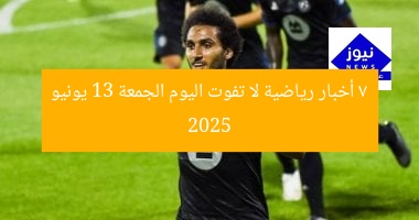 7 أخبار رياضية لا تفوت اليوم الجمعة 13 يونيو 2025