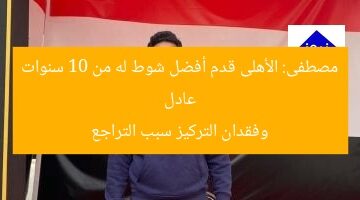 عادل مصطفى: الأهلى قدم أفضل شوط له من 10 سنوات وفقدان التركيز سبب التراجع