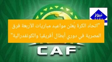 “اتحاد الكرة يُعلن مواعيد مباريات الأربعة فرق المصرية في دوري أبطال أفريقيا والكونفدرالية”
