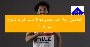 “تفاصيل أزمة أحمد حمدى مع الزمالك: كل ما تحتاج معرفته”