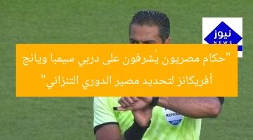 “حكام مصريون يُشرفون على دربي سيمبا ويانج أفريكانز لتحديد مصير الدوري التنزاني”