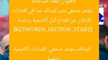 [العنوان المعاد صياغته]  
مؤتمر صحفي مثير للزمالك غدا في الإمارات للاعلان عن افتتاح أول أكاديمية رياضية  

[KEYWORDS_SECTION_START]  
الزمالك, مؤتمر صحفي, الإمارات, أكاديمية رياضية