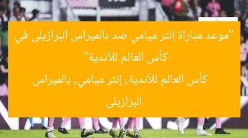 “موعد مباراة إنتر ميامي ضد بالميراس البرازيلى في كأس العالم للأندية”  
كأس العالم للأندية, إنتر ميامي, بالميراس البرازيلى